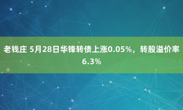 老钱庄 5月28日华锋转债上涨0.05%，转股溢价率6.3%