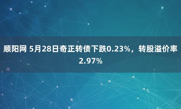 顺阳网 5月28日奇正转债下跌0.23%，转股溢价率2.97%