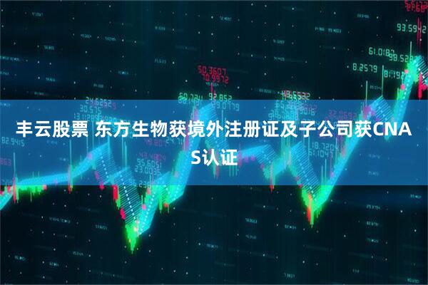 丰云股票 东方生物获境外注册证及子公司获CNAS认证