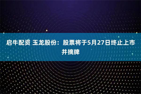 启牛配资 玉龙股份：股票将于5月27日终止上市并摘牌
