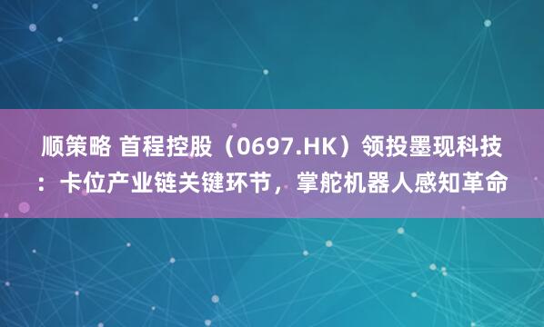 顺策略 首程控股（0697.HK）领投墨现科技：卡位产业链关键环节，掌舵机器人感知革命
