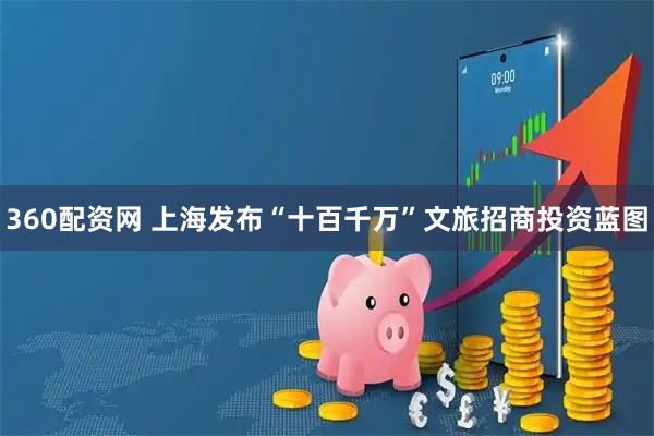 360配资网 上海发布“十百千万”文旅招商投资蓝图