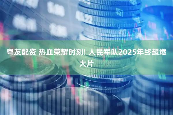 粤友配资 热血荣耀时刻! 人民军队2025年终超燃大片