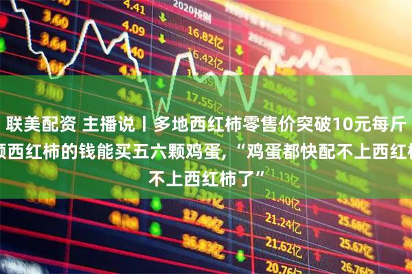 联美配资 主播说丨多地西红柿零售价突破10元每斤, 一颗西红柿的钱能买五六颗鸡蛋, “鸡蛋都快配不上西红柿了”