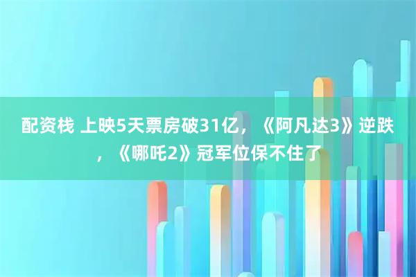 配资栈 上映5天票房破31亿，《阿凡达3》逆跌，《哪吒2》冠军位保不住了