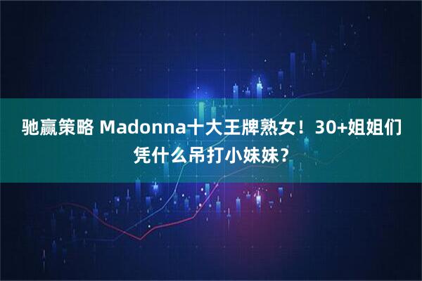 驰赢策略 Madonna十大王牌熟女!30+姐姐们凭什么吊打小妹妹?