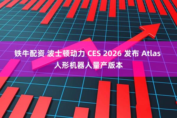 铁牛配资 波士顿动力 CES 2026 发布 Atlas 人形机器人量产版本