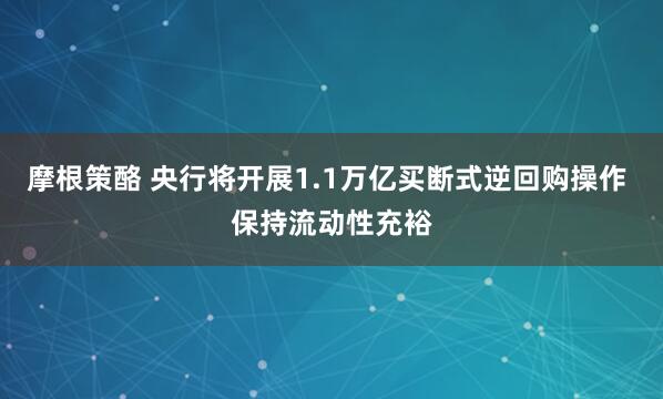 摩根策酪 央行将开展1.1万亿买断式逆回购操作 保持流动性充裕