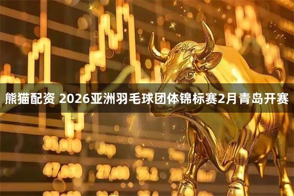 熊猫配资 2026亚洲羽毛球团体锦标赛2月青岛开赛