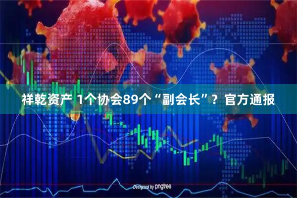 祥乾资产 1个协会89个“副会长”？官方通报