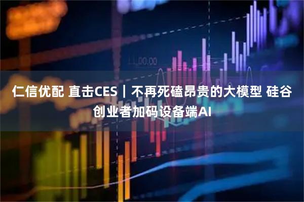 仁信优配 直击CES｜不再死磕昂贵的大模型 硅谷创业者加码设备端AI