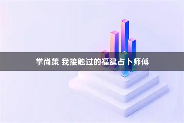 掌尚策 我接触过的福建占卜师傅