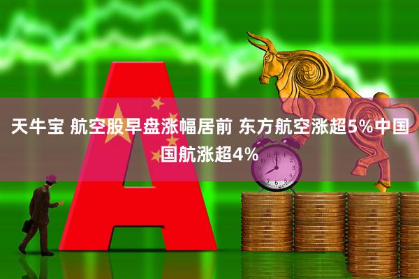 天牛宝 航空股早盘涨幅居前 东方航空涨超5%中国国航涨超4%
