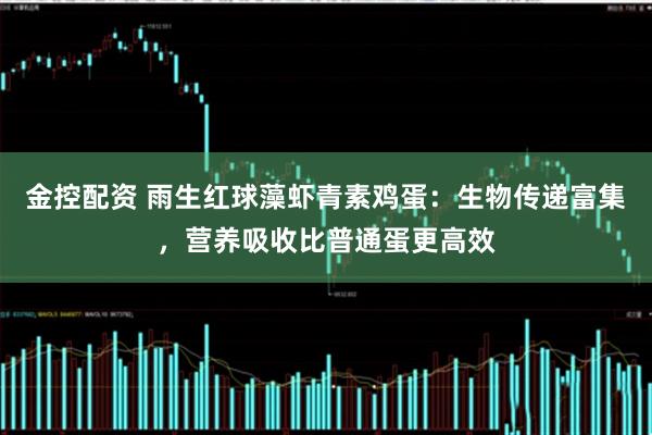 金控配资 雨生红球藻虾青素鸡蛋：生物传递富集，营养吸收比普通蛋更高效