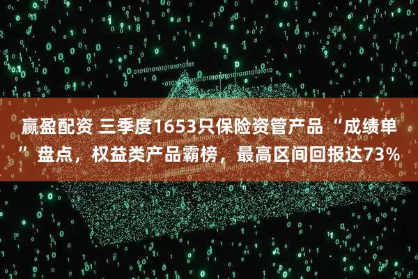 赢盈配资 三季度1653只保险资管产品 “成绩单” 盘点，权益类产品霸榜，最高区间回报达73%