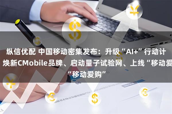 纵信优配 中国移动密集发布：升级“AI+”行动计划、焕新CMobile品牌、启动量子试验网、上线“移动爱购”