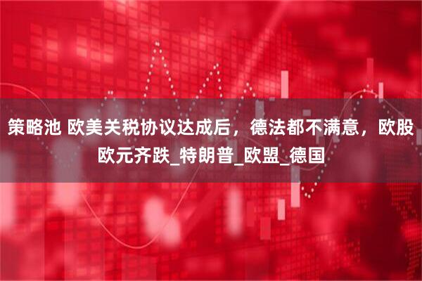 策略池 欧美关税协议达成后，德法都不满意，欧股欧元齐跌_特朗普_欧盟_德国