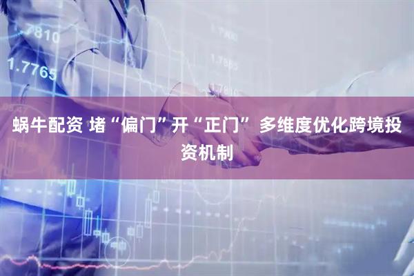 蜗牛配资 堵“偏门”开“正门” 多维度优化跨境投资机制