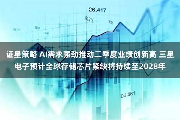 证星策略 AI需求强劲推动二季度业绩创新高 三星电子预计全球存储芯片紧缺将持续至2028年